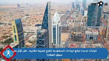 خيارات جديدة لرفع إيرادات السعودية تطرح ضريبة عقارية.. هل تؤثر على سوق العقار؟